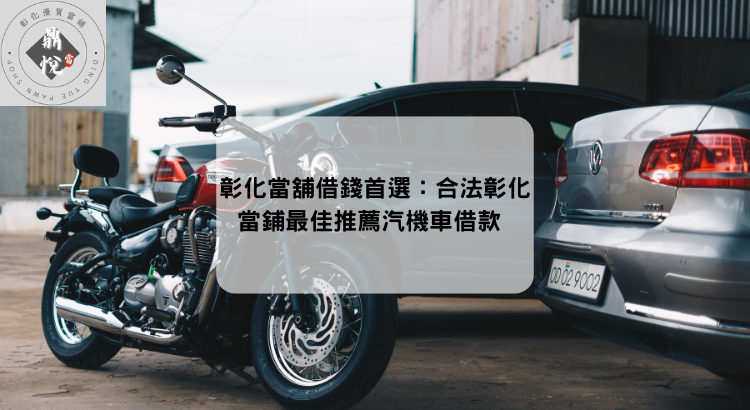 彰化當舖借錢首選:合法彰化當鋪最佳推薦汽機車借款