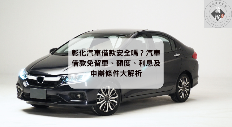 彰化汽車借款安全嗎?汽車借款免留車、額度、利息及申辦條件大解析