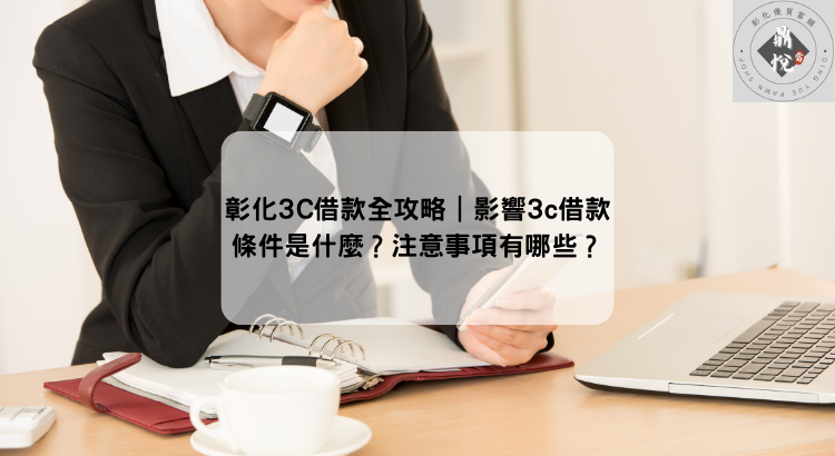 彰化3C借款全攻略|影響3c借款條件是什麼?注意事項有哪些?