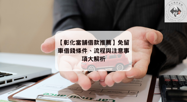 【彰化當舖借款推薦】免留車借錢條件、流程與注意事項大解析
