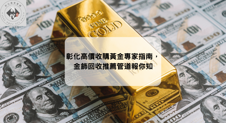 彰化高價收購黃金專家指南,金飾回收推薦管道報你知