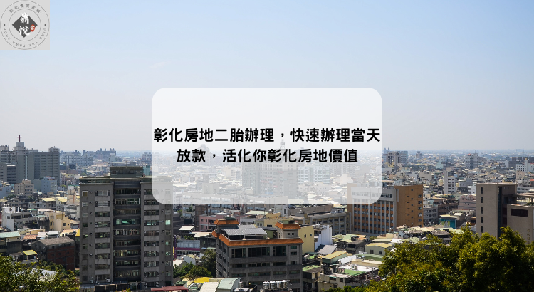 彰化房地二胎辦理,快速辦理當天放款,活化你彰化房地價值