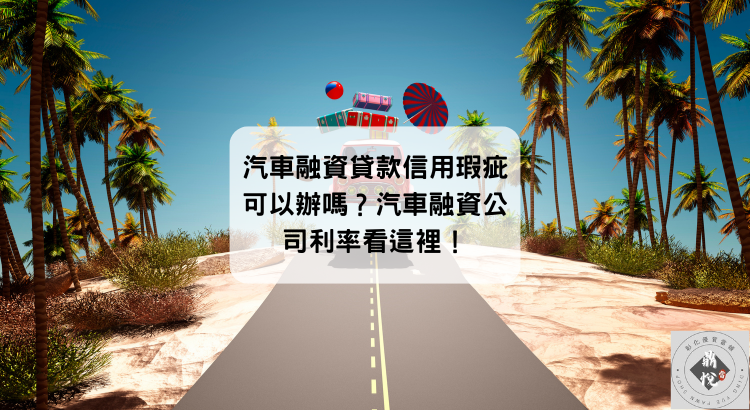 汽車融資貸款信用瑕疵可以辦嗎?汽車融資公司利率看這裡!
