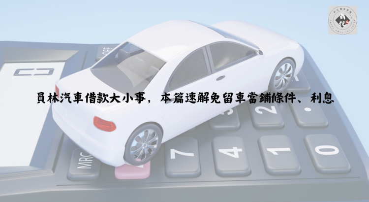 員林汽車借款大小事,本篇速解免留車當鋪條件、利息