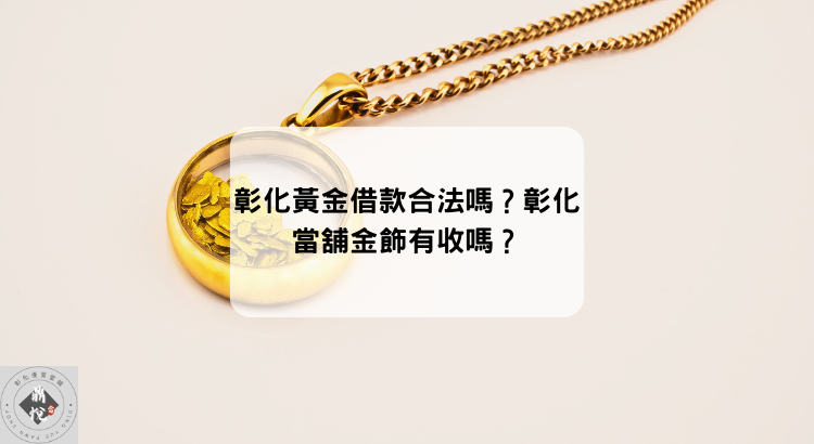 彰化黃金借款合法嗎?彰化當舖金飾有收嗎?