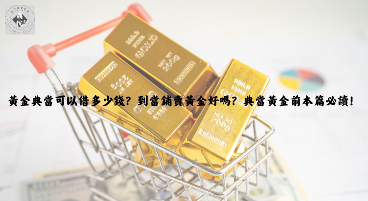 黃金典當可以借多少錢?到當鋪賣黃金好嗎?典當黃金前本篇必讀!