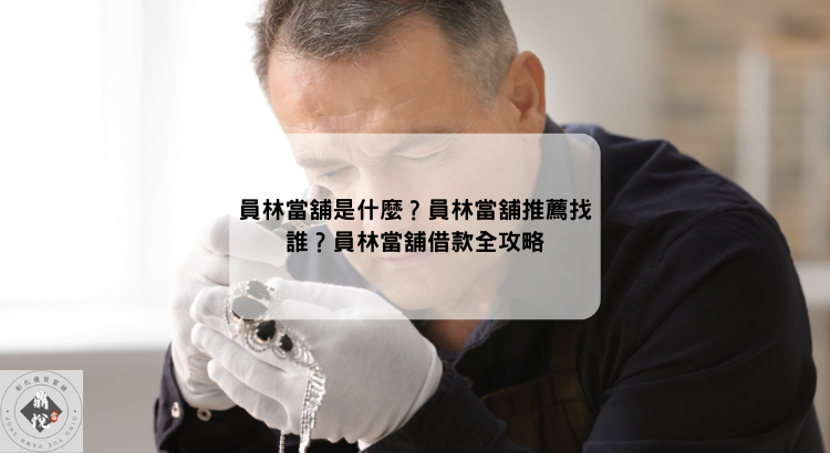 員林當舖是什麼?員林當舖推薦找誰?員林當舖借款全攻略