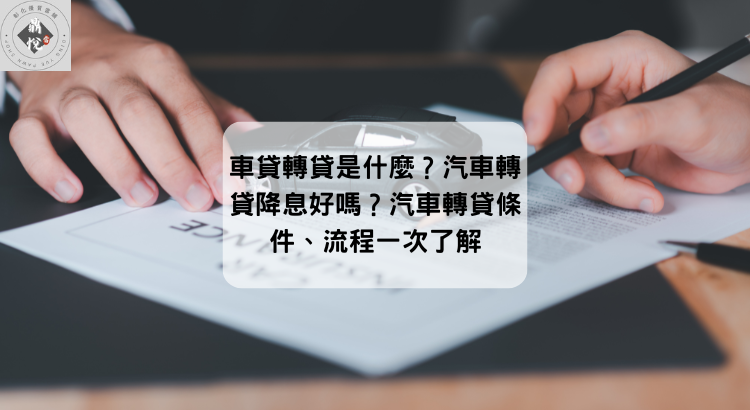 車貸轉貸是什麼?汽車轉貸降息好嗎?汽車轉貸條件、流程一次了解