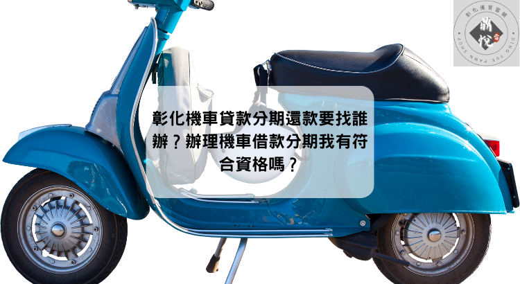 彰化機車貸款分期還款要找誰辦?辦理機車借款分期我有符合資格嗎?