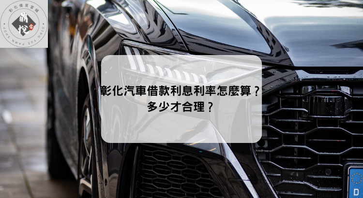 彰化汽車借款利息利率怎麼算?多少才合理?