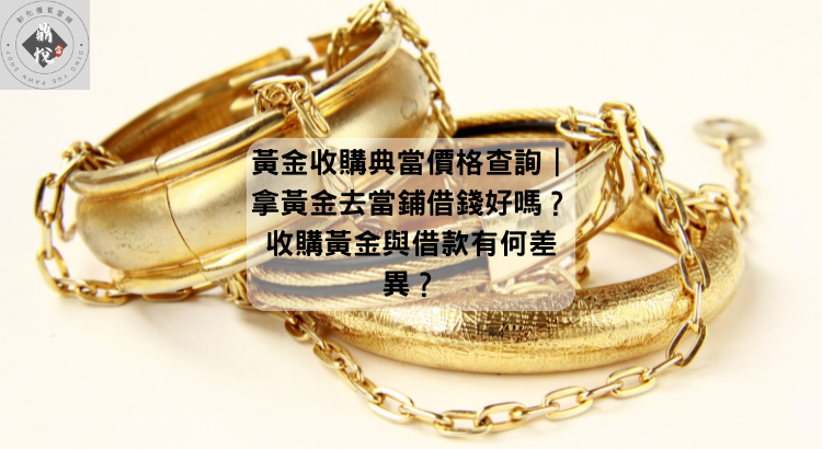 黃金收購典當價格查詢|拿黃金去當鋪借錢好嗎?收購黃金與借款有何差異?