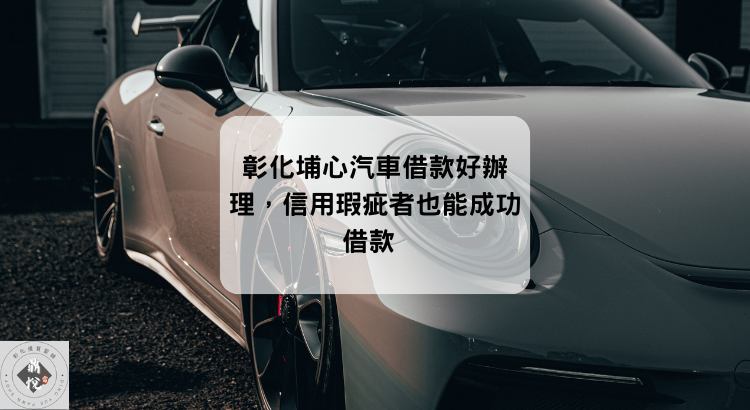 彰化埔心汽車借款好辦理,信用瑕疵者也能成功借款