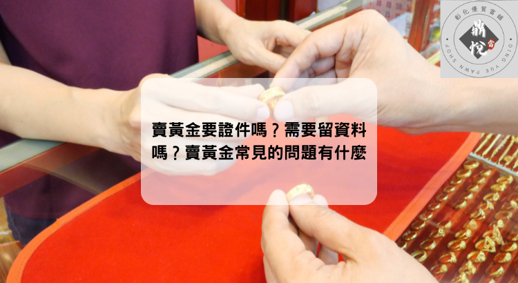 賣黃金要證件嗎?需要留資料嗎?賣黃金常見的問題有什麼