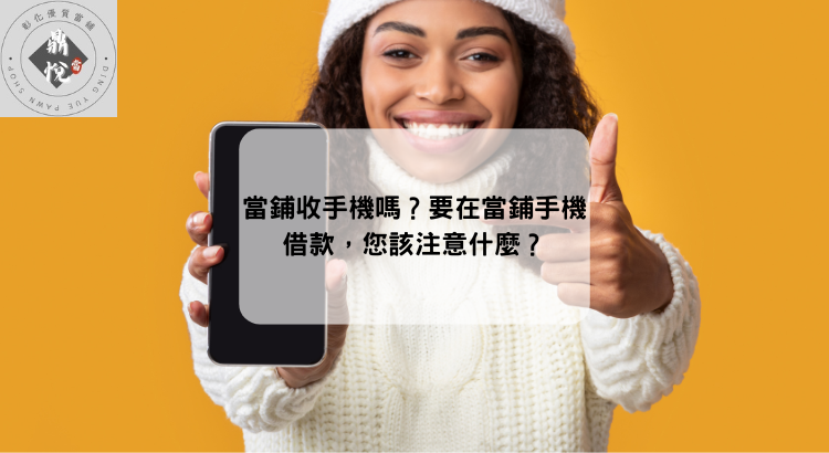 當鋪收手機嗎?要在當鋪手機借款,您該注意什麼?