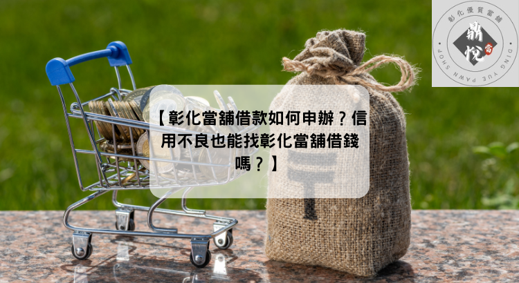 【彰化當舖借款如何申辦?信用不良也能找彰化當舖借錢嗎?】