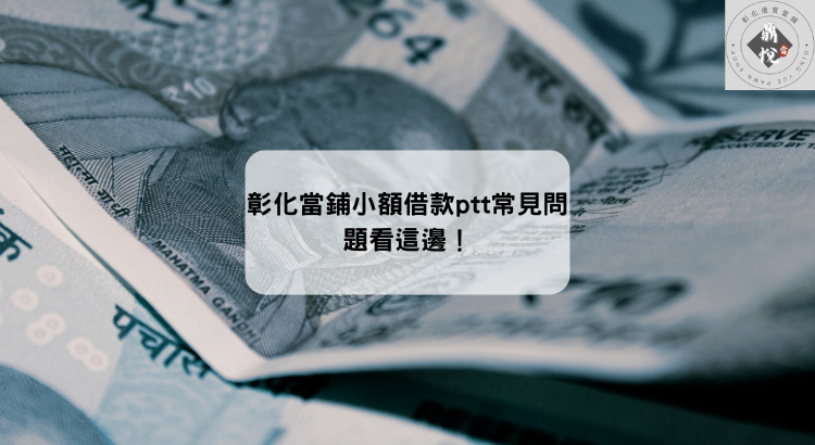 彰化當鋪小額借款ptt常見問題看這邊!